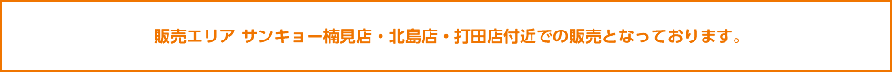販売エリア サンキョー楠見店・北島店付近での販売となっております。